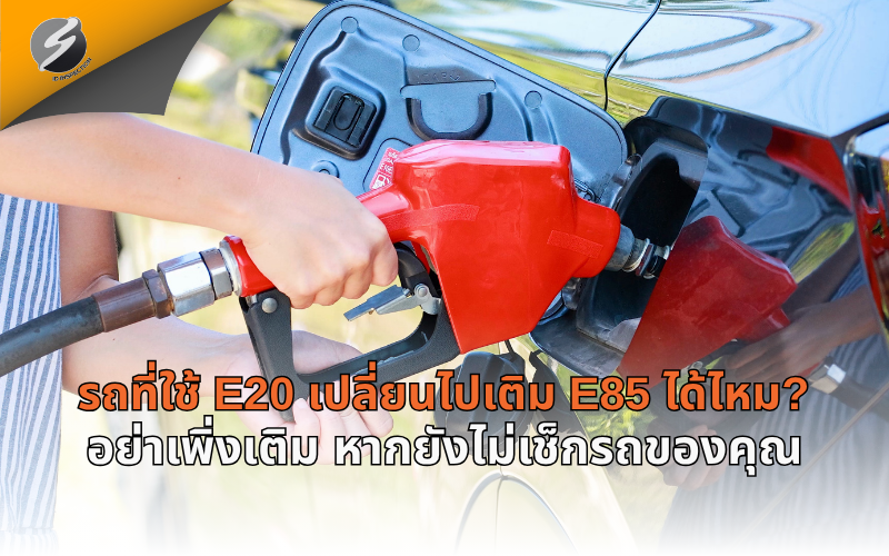 รถที่ใช้ E20 เปลี่ยนไปเติม E85 ได้ไหม? อย่าเพิ่งเติม หากยังไม่เช็กรถของคุณ